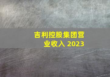 吉利控股集团营业收入 2023